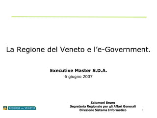 La Regione del Veneto e l’e-Government. Executive Master S.D.A. 6 giugno 2007 Salomoni Bruno Segreteria Regionale per gli Affari Generali Direzione Sistema Informatico 
