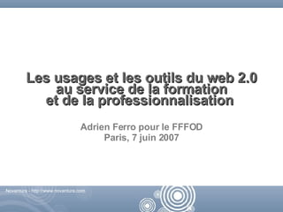 Les usages et les outils du web 2.0 au service de la formation et de la professionnalisation  Adrien Ferro pour le FFFOD Paris, 7 juin 2007 