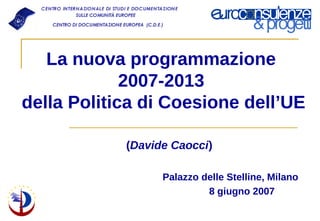 La nuova programmazione
             2007-2013
della Politica di Coesione dell’UE

            (Davide Caocci)

                  Palazzo delle Stelline, Milano
                           8 giugno 2007
 