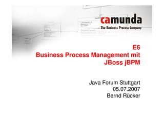 E6
Business Process Management mit
                    JBoss jBPM


               Java Forum Stuttgart
                        05.07.2007
                     Bernd Rücker
 
