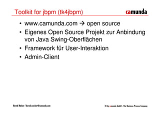Toolkit for jbpm (tk4jbpm)
      • www.camunda.com       open source
      • Eigenes Open Source Projekt zur Anbindung
        von Java Swing-Oberflächen
      • Framework für User-Interaktion
      • Admin-Client




Bernd Rücker / bernd.ruecker@camunda.com
 