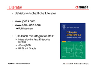 Literatur
      • Betriebswirtschaftliche Literatur

      • www.jboss.com
      • www.camunda.com
                  Publikationen


      • EJB-Buch mit Integrationsteil:
              – Integration im Java Enterprise
                Umfeld
              – JBoss jBPM
              – BPEL mit Oracle




Bernd Rücker / bernd.ruecker@camunda.com
 