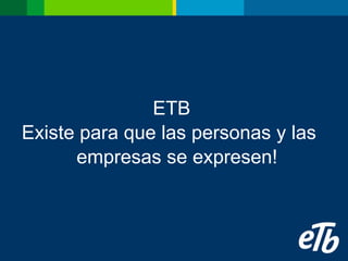 ETB  Existe para que las personas y las  empresas se expresen! 