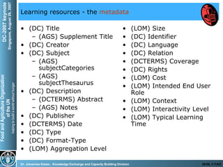 Learning resources - the  metadata (DC) Title (AGS) Supplement Title (DC) Creator (DC) Subject  (AGS) subjectCategories (AGS) subjectThesaurus  (DC) Description (DCTERMS) Abstract (AGS) Notes (DC) Publisher  (DCTERMS) Date (DC) Type (DC) Format-Type (LOM) Aggregation Level (LOM) Size (DC) Identifier (DC) Language (DC) Relation (DCTERMS) Coverage  (DC) Rights (LOM) Cost (LOM) Intended End User Role (LOM) Context (LOM) Interactivity Level (LOM) Typical Learning Time 