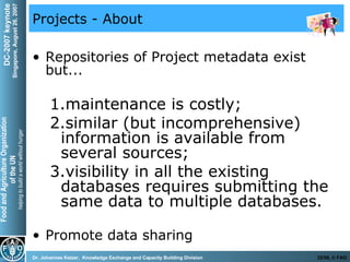 Projects - About Repositories of Project metadata exist but...  maintenance is costly;  similar (but incomprehensive) information is available from several sources;  visibility in all the existing databases requires submitting the same data to multiple databases. Promote data sharing 