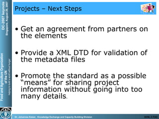 Projects – Next Steps Get an agreement from partners on the elements Provide a XML DTD for validation of the metadata files Promote the standard as a possible “means” for sharing project information without going into too many details .  