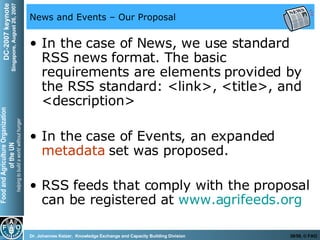 News and Events – Our Proposal In the case of News, we use standard RSS news format. The basic requirements are elements provided by the RSS standard: <link>, <title>, and <description> In the case of Events, an expanded  metadata  set was proposed. RSS feeds that comply with the proposal can be registered at  www.agrifeeds.org   