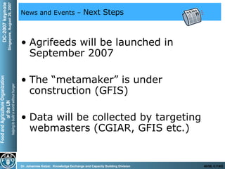 News and Events –  Next Steps Agrifeeds will be launched in September 2007 The “metamaker” is under construction (GFIS) Data will be collected by targeting webmasters (CGIAR, GFIS etc.) 