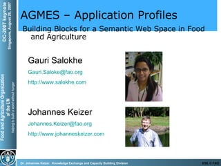 AGMES – Application Profiles Building Blocks for a Semantic Web Space in Food and Agriculture Gauri Salokhe [email_address] http://www.salokhe.com Johannes Keizer [email_address] http://www.johanneskeizer.com 