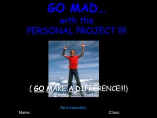 GO MAD…
         with the
   PERSONAL PROJECT !!!!




    ( GO MAKE A DIFFERENCE!!!)

            An Introduction
Name:                         Class:
 