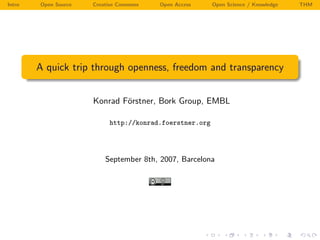 Intro   Open Source   Creative Commons   Open Access     Open Science / Knowledge   THM




        A quick trip through openness, freedom and transparency


                      Konrad F¨rstner, Bork Group, EMBL
                              o

                           http://konrad.foerstner.org




                          September 8th, 2007, Barcelona
 