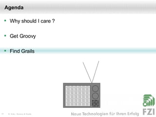 Agenda Why should I care ? Get Groovy Find Grails 