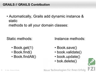 GRAILS // GRAILS Contribution •  Automatically, Grails add dynamic instance &  static  methods to all your domain classes: Static methods: Instance methods: •  Book.get(1) • Book.save() •  Book.find() • book.validate() •  Book.findAll() • book.update() •  bok.delete() 