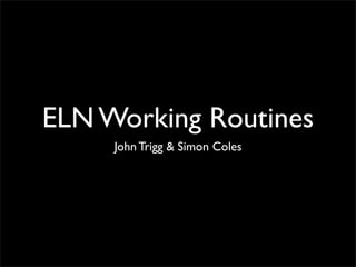 ELN Working Routines
     John Trigg & Simon Coles
 