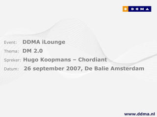 Event:   DDMA iLounge  Thema:  DM 2.0 Spreker:   Hugo Koopmans – Chordiant Datum:  26 september 2007, De Balie Amsterdam www.ddma.nl  