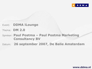 Event:   DDMA iLounge  Thema:  DM 2.0 Spreker:   Paul Postma – Paul Postma Marketing      Consultancy BV Datum:  26 september 2007, De Balie Amsterdam www.ddma.nl  