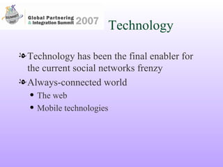 Technology Technology has been the final enabler for the current social networks frenzy Always-connected world The web Mobile technologies  