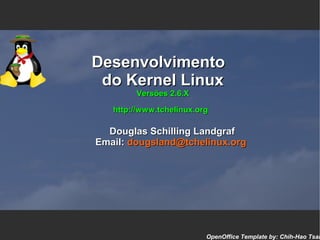 Desenvolvimento
 do Kernel Linux
        Versões 2.6.X

   http://www.tchelinux.org

  Douglas Schilling Landgraf
Email: dougsland@tchelinux.org




                          OpenOffice Template by: Chih-Hao Tsai
 