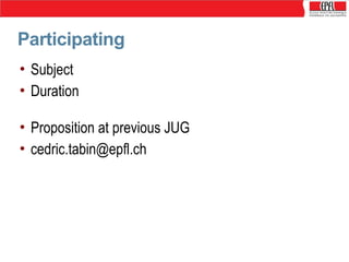 Participating
• Subject
• Duration
• Proposition at previous JUG
• cedric.tabin@epfl.ch

 