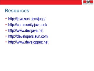 Resources
•
•
•
•
•

http://java.sun.com/jugs/
http://community.java.net/
http://www.dev.java.net
http://developers.sun.com
http://www.developpez.net

 
