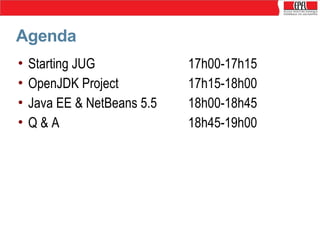 Agenda
•
•
•
•

Starting JUG
OpenJDK Project
Java EE & NetBeans 5.5
Q&A

17h00-17h15
17h15-18h00
18h00-18h45
18h45-19h00

 