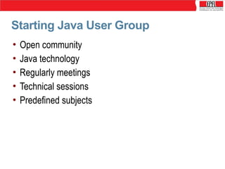 Starting Java User Group
•
•
•
•
•

Open community
Java technology
Regularly meetings
Technical sessions
Predefined subjects

 