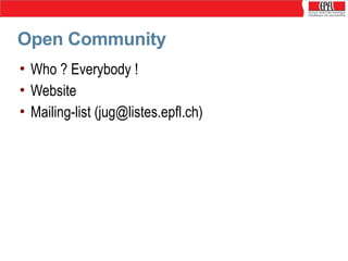 Open Community
• Who ? Everybody !
• Website
• Mailing-list (jug@listes.epfl.ch)

 