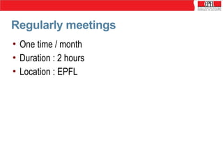 Regularly meetings
• One time / month
• Duration : 2 hours
• Location : EPFL

 