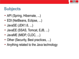 Subjects
•
•
•
•
•
•
•

API (Spring, Hibernate, ...)
EDI (NetBeans, Eclipse, ...)
JavaSE (JDK1.6, ...)
JavaEE (SSAS, Tomca...