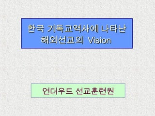 한국 기독교역사에 나타난한국 기독교역사에 나타난
해외선교의해외선교의 VisionVision
언더우드 선교훈련원
 