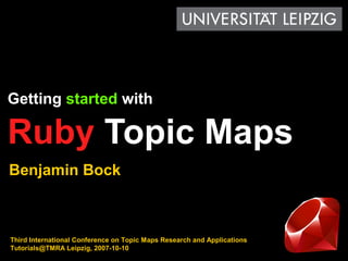 Getting started with

Ruby Topic Maps
Benjamin Bock



Third International Conference on Topic Maps Research and Applications
Tutorials@TMRA Leipzig, 2007-10-10
 