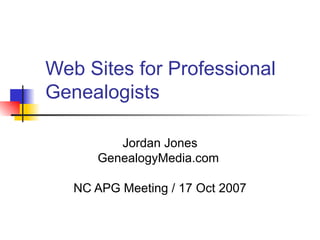 Web Sites for Professional Genealogists Jordan Jones GenealogyMedia.com  NC APG Meeting / 17 Oct 2007 