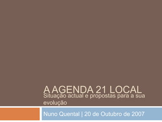 A Agenda 21 local Nuno Quental | 20 de Outubro de 2007 Situação actual e propostas para a sua evolução 