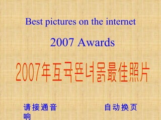 Best pictures on the internet 2007 Awards 2007年互联网获奖最佳照片 请接通音响 自动换页 Best pictures on the internet 2007 Awards 