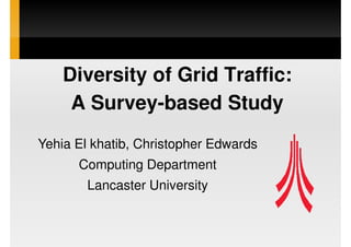 Diversity of Grid Traffic:
     A Survey-based Study
Yehia El khatib, Christopher Edwards
      Computing Department
        Lancaster University
 