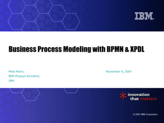 Business Process Modeling with BPMN & XPDL

Mike Marin,                   November 9, 2007
BPM Product Architect,
IBM




                                                 © 2007 IBM Corporation
 