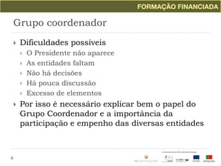 Grupo coordenadorDificuldades possíveisO Presidente não apareceAs entidades faltamNão há decisõesHá pouca discussãoExcesso de elementosPor isso é necessário explicar bem o papel do Grupo Coordenador e a importância da participação e empenho das diversas entidades