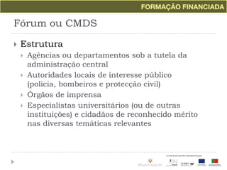 Fórum ou CMDSEstruturaAgências ou departamentos sob a tutela da administração centralAutoridades locais de interesse público (polícia, bombeiros e protecção civil)Órgãos de imprensaEspecialistas universitários (ou de outras instituições) e cidadãos de reconhecido mérito nas diversas temáticas relevantes
