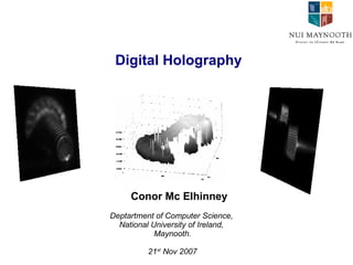 Digital Holography Conor Mc Elhinney Deptartment of Computer Science,  National University of Ireland,  Maynooth. 21 st  Nov 2007 