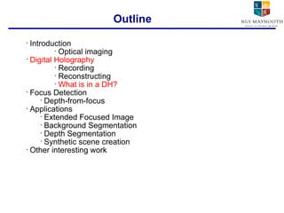 Introduction Optical imaging Digital Holography Recording Reconstructing What is in a DH? Focus Detection Depth-from-focus Applications Extended Focused Image Background Segmentation Depth Segmentation Synthetic scene creation Other interesting work Outline 