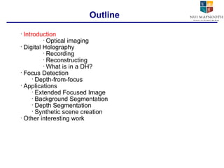 Introduction Optical imaging Digital Holography Recording Reconstructing What is in a DH? Focus Detection Depth-from-focus Applications Extended Focused Image Background Segmentation Depth Segmentation Synthetic scene creation Other interesting work Outline 