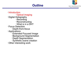 Introduction Optical imaging Digital Holography Recording Reconstructing What is in a DH? Focus Detection Depth-from-focus Applications Extended Focused Image Background Segmentation Depth Segmentation Synthetic scene creation Other interesting work Outline 