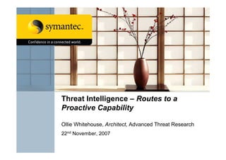 Threat Intelligence – Routes to a
Proactive Capability
Ollie Whitehouse, Architect, Advanced Threat Research
22nd November, 2007

 