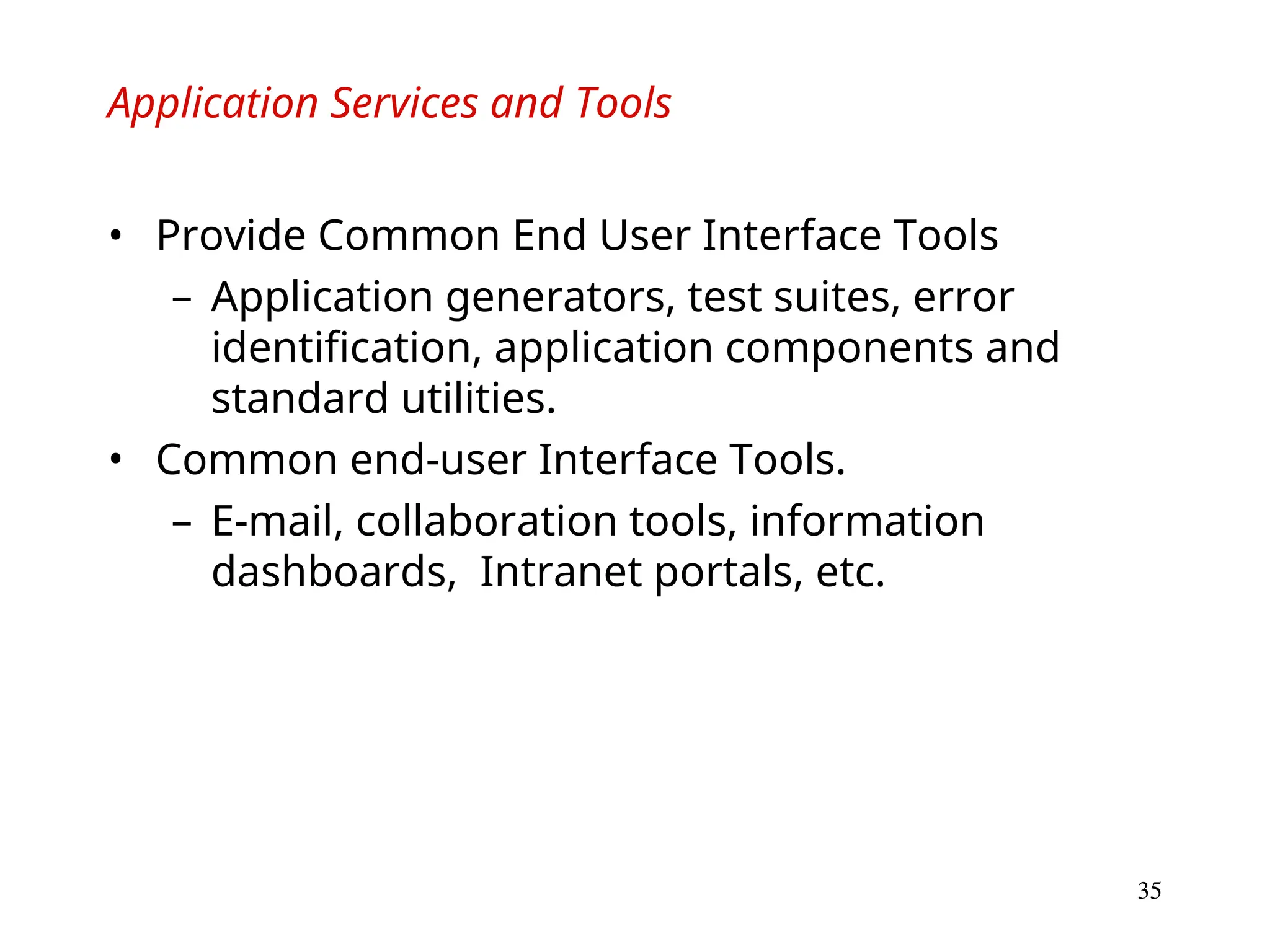 35
Application Services and Tools
• Provide Common End User Interface Tools
– Application generators, test suites, error
identification, application components and
standard utilities.
• Common end-user Interface Tools.
– E-mail, collaboration tools, information
dashboards, Intranet portals, etc.
 
