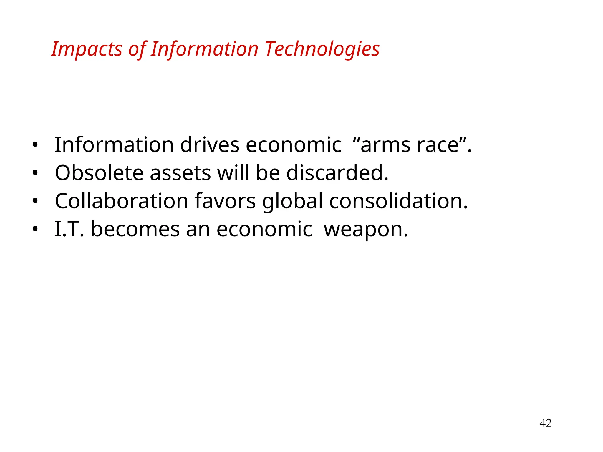 42
Impacts of Information Technologies
• Information drives economic “arms race”.
• Obsolete assets will be discarded.
• Collaboration favors global consolidation.
• I.T. becomes an economic weapon.
 