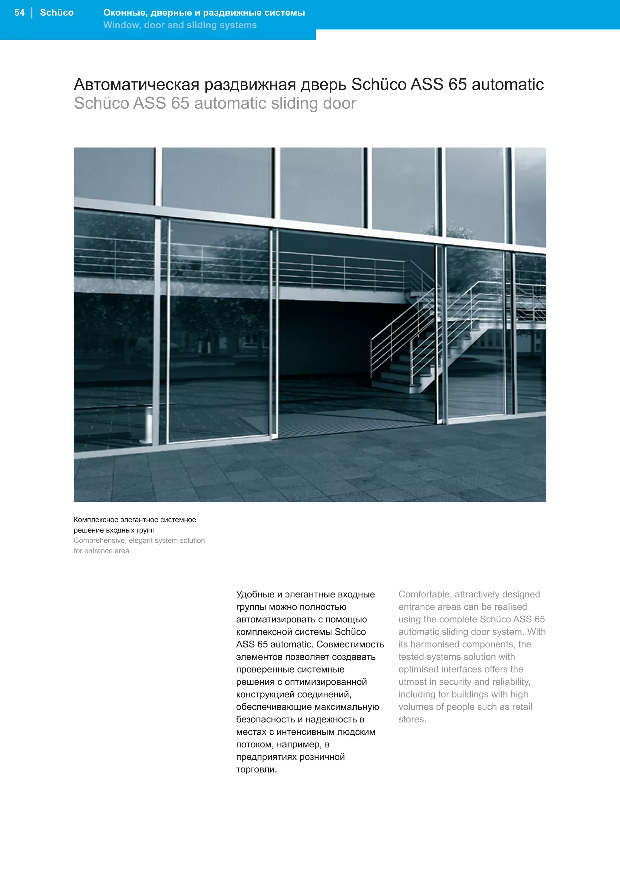 54 │ Schüco           Оконные, дверные и раздвижные системы
                      Window, door and sliding systems




              Автоматическая раздвижная дверь Schüco ASS 65 automatic
              Schüco ASS 65 automatic sliding door




              Комплексное элегантное системное
              решение входных групп
              Comprehensive, elegant system solution
              for entrance area




                                                       Удобные и элегантные входные      Comfortable, attractively designed
                                                       группы можно полностью            entrance areas can be realised
                                                       автоматизировать с помощью        using the complete Schüco ASS 65
                                                       комплексной системы Schüco        automatic sliding door system. With
                                                       ASS 65 automatic. Совместимость   its harmonised components, the
                                                       элементов позволяет создавать     tested systems solution with
                                                       проверенные системные             optimised interfaces offers the
                                                       решения с оптимизированной        utmost in security and reliability,
                                                       конструкцией соединений,          including for buildings with high
                                                       обеспечивающие максимальную       volumes of people such as retail
                                                       безопасность и надежность в       stores.
                                                       местах с интенсивным людским
                                                       потоком, например, в
                                                       предприятиях розничной
                                                       торговли.
 