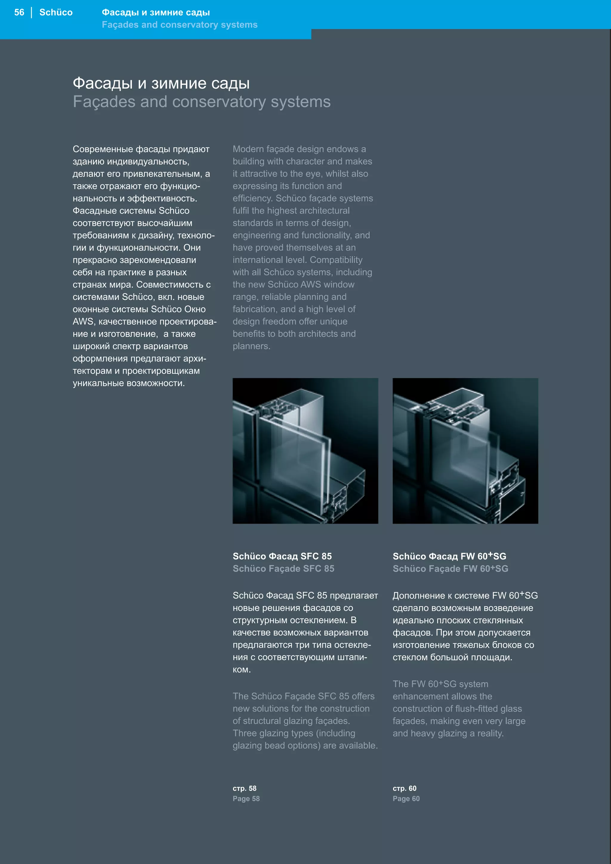 56 │ Schüco         Фасады и зимние сады
                    Façades and conservatory systems




              Фасады и зимние сады
              Façades and conservatory systems

              Современные фасады придают        Modern façade design endows a
              зданию индивидуальность,          building with character and makes
              делают его привлекательным, а     it attractive to the eye, whilst also
              также отражают его функцио-       expressing its function and
              нальность и эффективность.        efficiency. Schüco façade systems
              Фасадные системы Schüco           fulfil the highest architectural
              соответствуют высочайшим          standards in terms of design,
              требованиям к дизайну, техноло-   engineering and functionality, and
              гии и функциональности. Они       have proved themselves at an
              прекрасно зарекомендовали         international level. Compatibility
              себя на практике в разных         with all Schüco systems, including
              странах мира. Совместимость с     the new Schüco AWS window
              системами Schüco, вкл. новые      range, reliable planning and
              оконные системы Schüco Окно       fabrication, and a high level of
              AWS, качественное проектирова-    design freedom offer unique
              ние и изготовление, а также       benefits to both architects and
              широкий спектр вариантов          planners.
              оформления предлагают архи-
              текторам и проектировщикам
              уникальные возможности.




                                                Schüco Фасад SFC 85                     Schüco Фасад FW 60+SG
                                                Schüco Façade SFC 85                    Schüco Façade FW 60+SG

                                                Schüco Фасад SFC 85 предлагает          Дополнение к системе FW 60+SG
                                                новые решения фасадов со                сделало возможным возведение
                                                структурным остеклением. В              идеально плоских стеклянных
                                                качестве возможных вариантов            фасадов. При этом допускается
                                                предлагаются три типа остекле-          изготовление тяжелых блоков со
                                                ния с соответствующим штапи-            стеклом большой площади. .
                                                ком.
                                                                                        The FW 60+SG system
                                                The Schüco Façade SFC 85 offers         enhancement allows the
                                                new solutions for the construction      construction of flush-fitted glass
                                                of structural glazing façades.          façades, making even very large
                                                Three glazing types (including          and heavy glazing a reality.
                                                glazing bead options) are available.



                                                стр. 58                                 стр. 60
                                                Page 58                                 Page 60
 