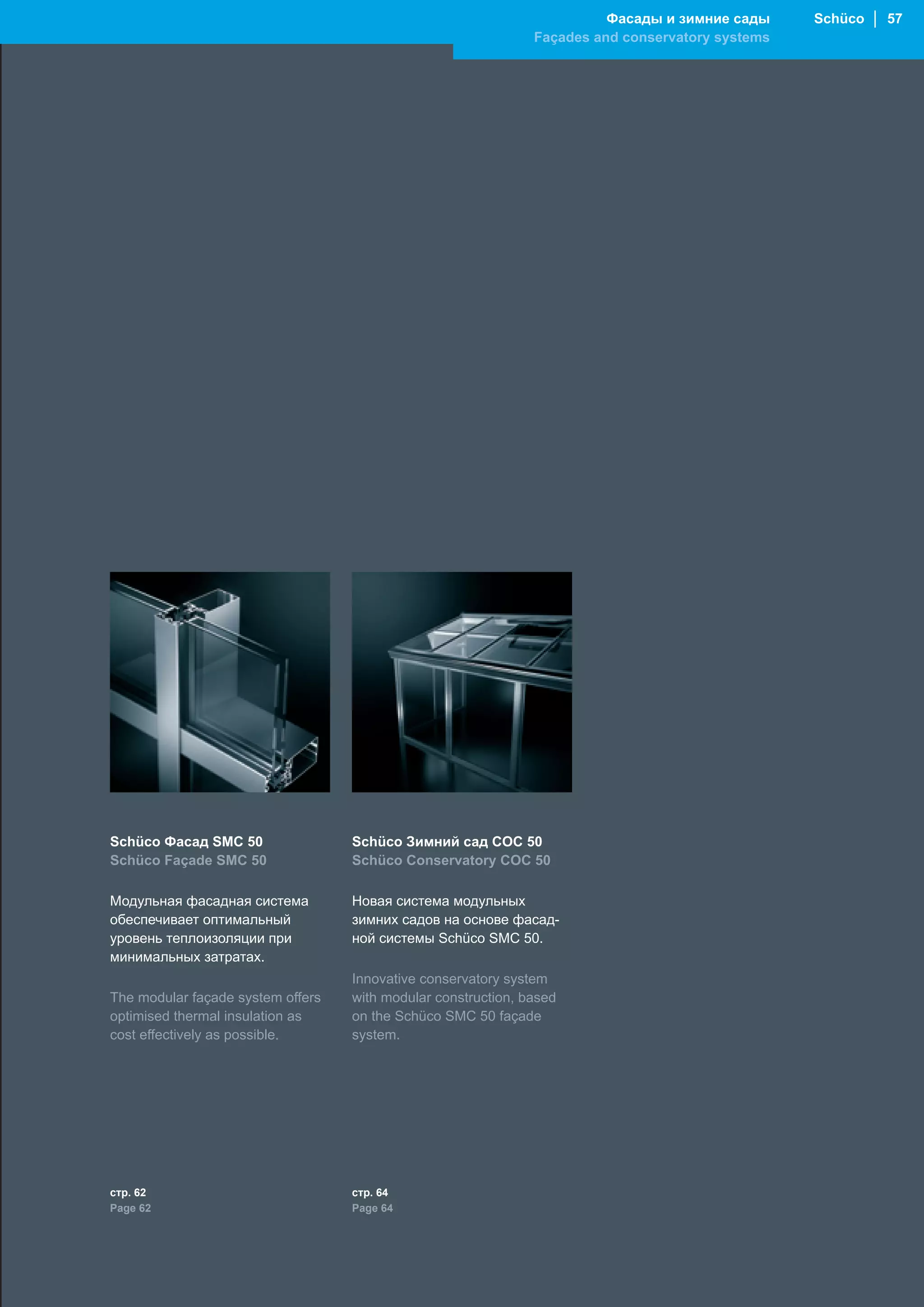 Фасады и зимние сады     Schüco │ 57
                                                               Façades and conservatory systems




Schüco Фасад SMC 50                Schüco Зимний сад COC 50
Schüco Façade SMC 50               Schüco Conservatory COC 50

Модульная фасадная система         Новая система модульных
обеспечивает оптимальный           зимних садов на основе фасад-
уровень теплоизоляции при          ной системы Schüco SMC 50.
минимальных затратах.
                                   Innovative conservatory system
The modular façade system offers   with modular construction, based
optimised thermal insulation as    on the Schüco SMC 50 façade
cost effectively as possible.      system.




стр. 62                            стр. 64
Page 62                            Page 64
 