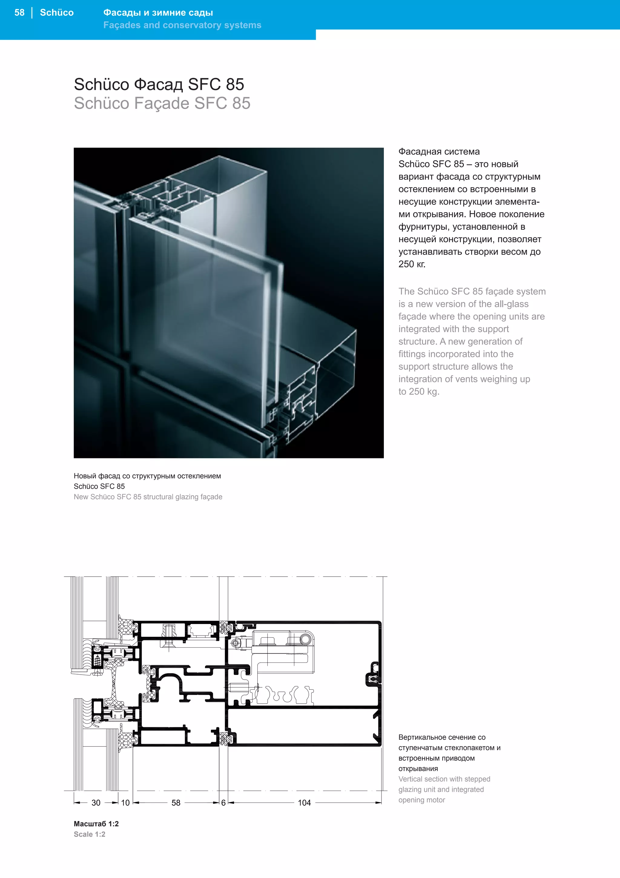 58 │ Schüco           Фасады и зимние сады
                      Façades and conservatory systems




              Schüco Фасад SFC 85
              Schüco Façade SFC 85

                                                            Фасадная система
                                                            Schüco SFC 85 – это новый
                                                            вариант фасада со структурным
                                                            остеклением со встроенными в
                                                            несущие конструкции элемента-
                                                            ми открывания. Новое поколение
                                                            фурнитуры, установленной в
                                                            несущей конструкции, позволяет
                                                            устанавливать створки весом до
                                                            250 кг.

                                                            The Schüco SFC 85 façade system
                                                            is a new version of the all-glass
                                                            façade where the opening units are
                                                            integrated with the support
                                                            structure. A new generation of
                                                            fittings incorporated into the
                                                            support structure allows the
                                                            integration of vents weighing up
                                                            to 250 kg.




              Новый фасад со структурным остеклением
              Schüco SFC 85
              New Schüco SFC 85 structural glazing façade




                                                            Вертикальное сечение со
                                                            ступенчатым стеклопакетом и
                                                            встроенным приводом
                                                            открывания
                                                            Vertical section with stepped
                                                            glazing unit and integrated
                                                            opening motor


              Масштаб 1:2
              Scale 1:2
 