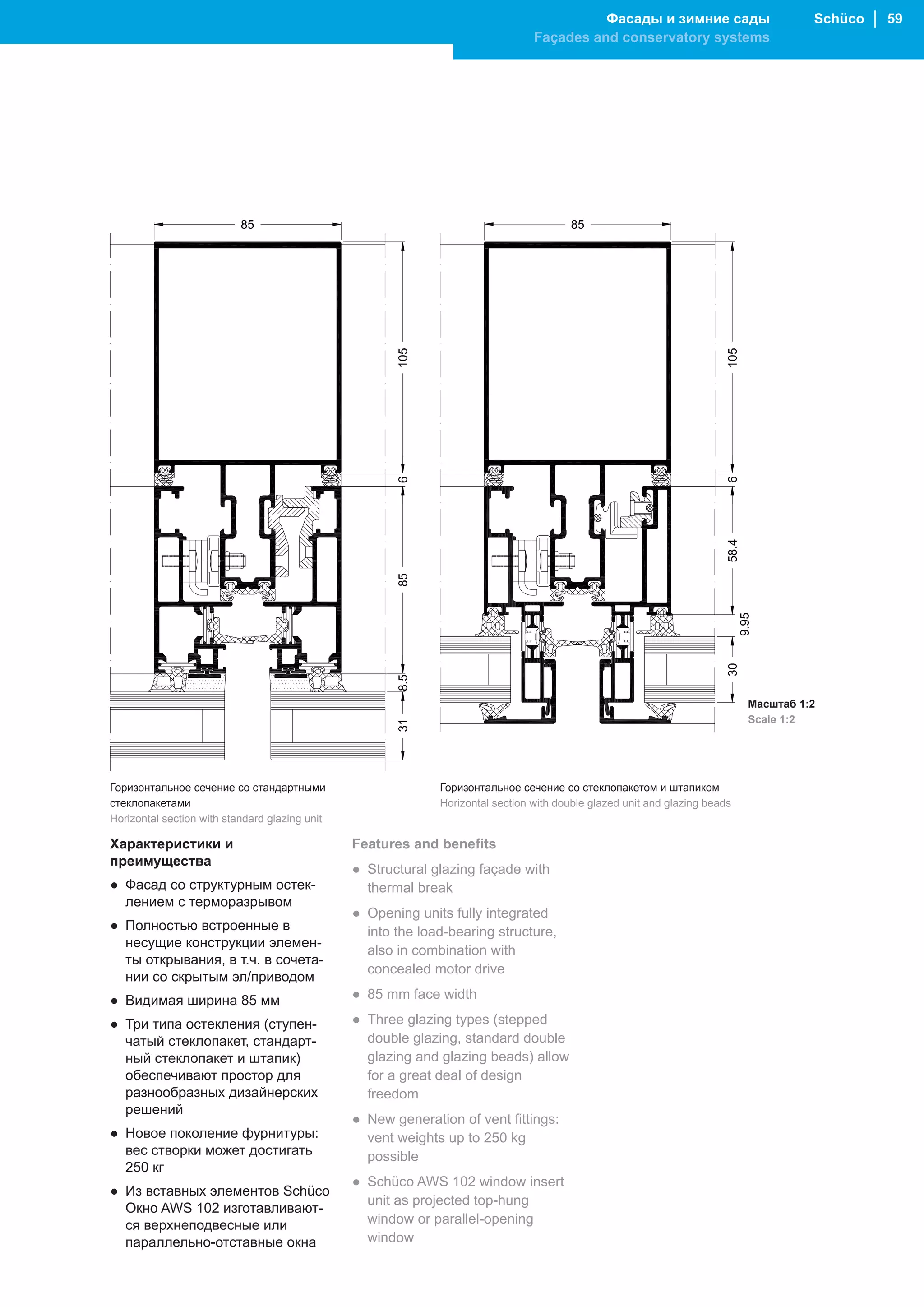 Фасады и зимние сады                        Schüco │ 59
                                                                                 Façades and conservatory systems




                                                                                                                             Масштаб 1:2
                                                                                                                             Scale 1:2




Горизонтальное сечение со стандартными                        Горизонтальное сечение со стеклопакетом и штапиком
стеклопакетами                                                Horizontal section with double glazed unit and glazing beads
Horizontal section with standard glazing unit

Характеристики и                                Features and benefits
преимущества
                                                ● Structural glazing façade with
● Фасад со структурным остек-                     thermal break
  лением с терморазрывом
                                                ● Opening units fully integrated
● Полностью встроенные в                          into the load-bearing structure,
  несущие конструкции элемен-
                                                  also in combination with
  ты открывания, в т.ч. в сочета-
                                                  concealed motor drive
  нии со скрытым эл/приводом
● Видимая ширина 85 мм                          ● 85 mm face width

● Три типа остекления (ступен-                  ● Three glazing types (stepped
  чатый стеклопакет, стандарт-                    double glazing, standard double
  ный стеклопакет и штапик)                       glazing and glazing beads) allow
  обеспечивают простор для                        for a great deal of design
  разнообразных дизайнерских                      freedom
  решений
                                                ● New generation of vent fittings:
● Новое поколение фурнитуры:                      vent weights up to 250 kg
  вес створки может достигать                     possible
  250 кг
                                                ● Schüco AWS 102 window insert
● Из вставных элементов Schüco
                                                  unit as projected top-hung
  Окно AWS 102 изготавливают-
  ся верхнеподвесные или                          window or parallel-opening
  параллельно-отставные окна                      window
 